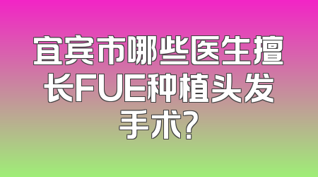 宜宾市哪些医生擅长FUE种植头发手术？