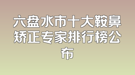 六盘水市十大鞍鼻矫正专家排行榜公布
