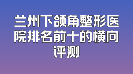 兰州下颌角整形医院排名前十的横向评测