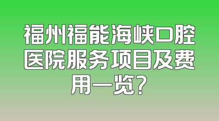 福州福能海峡口腔医院服务项目及费用一览？
