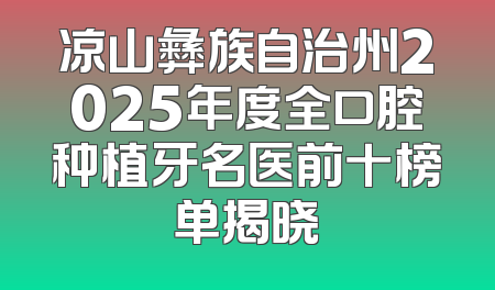 凉山彝族自治州2025年度全口腔种植牙名医前十榜单揭晓