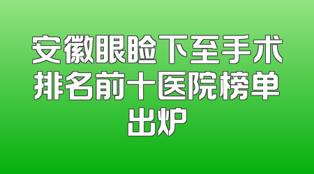 安徽眼睑下至手术排名前十医院榜单出炉