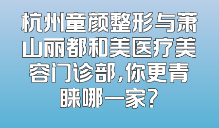 杭州童颜整形与萧山丽都和美医疗美容门诊部，你更青睐哪一家？