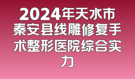 2024年天水市秦安县线雕修复手术整形医院综合实力