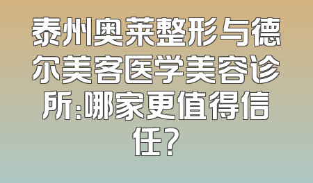 泰州奥莱整形与德尔美客医学美容诊所：哪家更值得信任？