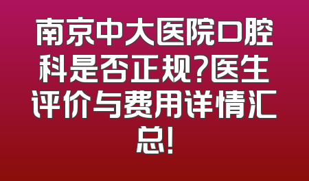 南京中大医院口腔科是否正规？医生评价与费用详情汇总！
