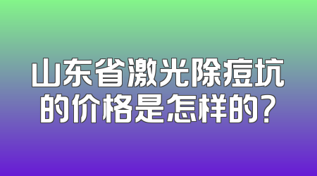 山东省激光除痘坑的价格是怎样的？