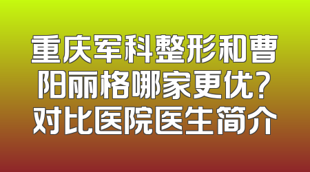 重庆军科整形和曹阳丽格哪家更优？对比医院医生简介
