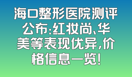 海口整形医院测评公布：红妆尚、华美等表现优异，价格信息一览！