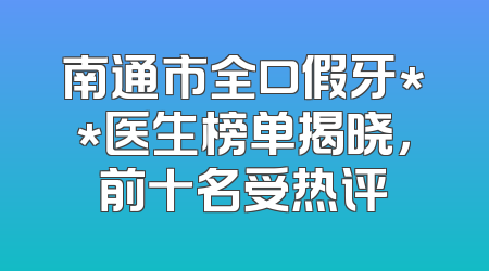 南通市全口假牙**医生榜单揭晓，前十名受热评