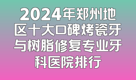 2024年郑州地区十大口碑烤瓷牙与树脂修复专业牙科医院排行