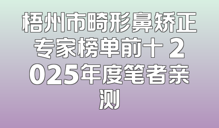 梧州市畸形鼻矫正专家榜单前十 2025年度笔者亲测