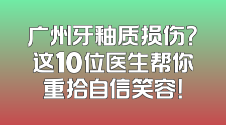 广州牙釉质损伤？这10位医生帮你重拾自信笑容！