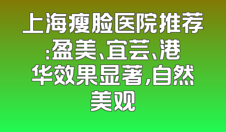 上海瘦脸医院推荐：盈美、宜芸、港华效果显著，自然美观