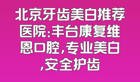 北京牙齿美白推荐医院：丰台康复维恩口腔，专业美白，安全护齿