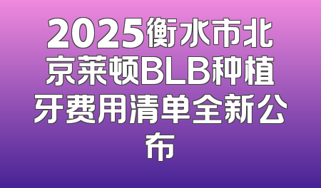2025衡水市北京莱顿BLB种植牙费用清单全新公布