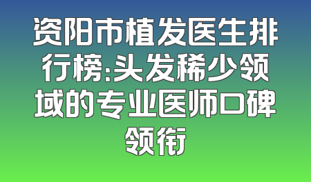 资阳市植发医生排行榜：头发稀少领域的专业医师口碑领衔