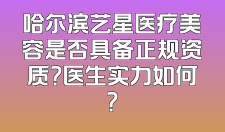 哈尔滨艺星医疗美容是否具备正规资质？医生实力如何？