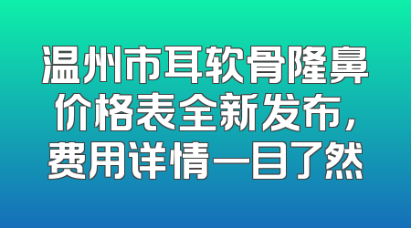 温州市耳软骨隆鼻价格表全新发布，费用详情一目了然