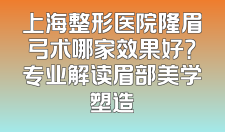 上海整形医院隆眉弓术哪家效果好？专业解读眉部美学塑造