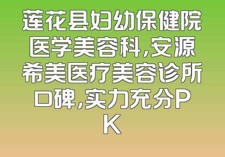 莲花县妇幼保健院医学美容科，安源希美医疗美容诊所口碑，实力充分PK