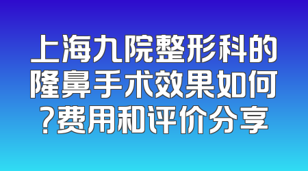 上海九院整形科的隆鼻手术效果如何？费用和评价分享