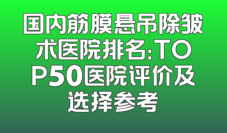 国内筋膜悬吊除皱术医院排名：TOP50医院评价及选择参考