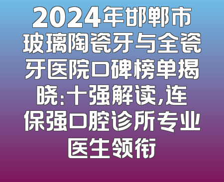 2024年邯郸市玻璃陶瓷牙与全瓷牙医院口碑榜单揭晓：十强解读，连保强口腔诊所专业医生领衔