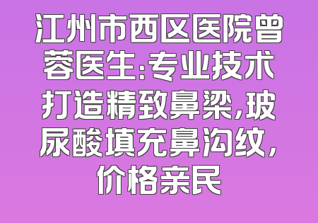 江州市西区医院曾蓉医生：专业技术打造精致鼻梁，玻尿酸填充鼻沟纹，价格亲民