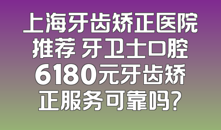 上海牙齿矫正医院推荐 牙卫士口腔6180元牙齿矫正服务可靠吗？