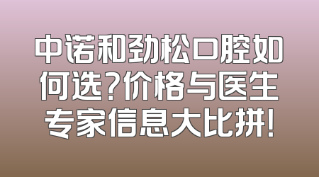 中诺和劲松口腔如何选？价格与医生专家信息大比拼！