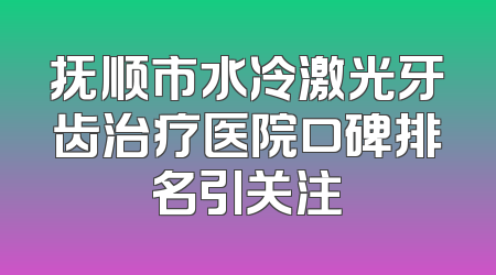 抚顺市水冷激光牙齿治疗医院口碑排名引关注