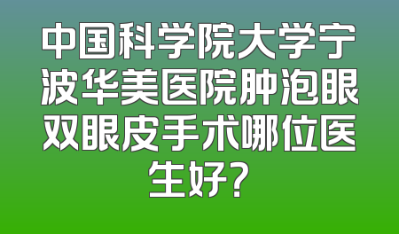 中国科学院大学宁波华美医院肿泡眼双眼皮手术哪位医生好？