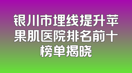 银川市埋线提升苹果肌医院排名前十榜单揭晓