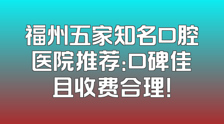 福州五家知名口腔医院推荐：口碑佳且收费合理！