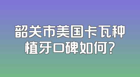 韶关市美国卡瓦种植牙口碑如何？