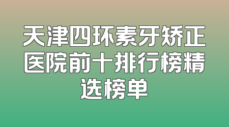 天津四环素牙矫正医院前十排行榜精选榜单