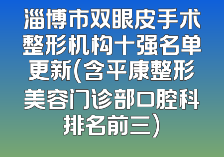 淄博市双眼皮手术整形机构十强名单更新(含平康整形美容门诊部口腔科排名前三)