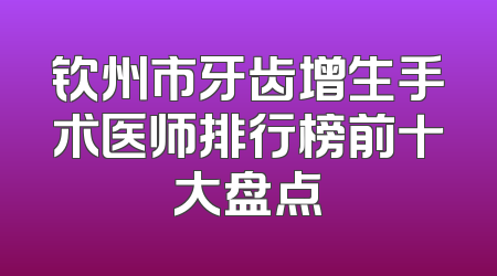 钦州市牙齿增生手术医师排行榜前十大盘点