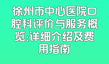 徐州市中心医院口腔科评价与服务概览：详细介绍及费用指南