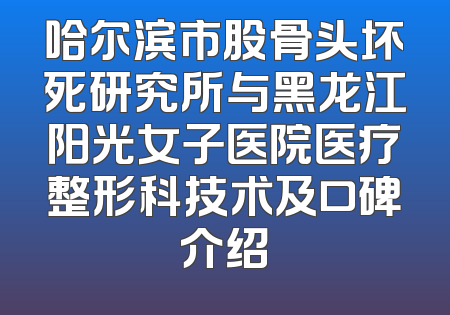 哈尔滨市股骨头坏死研究所与黑龙江阳光女子医院医疗整形科技术及口碑介绍