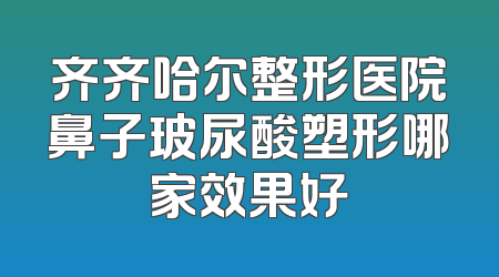 齐齐哈尔整形医院鼻子玻尿酸塑形哪家效果好