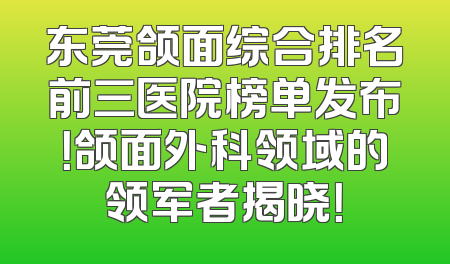 东莞颌面综合排名前三医院榜单发布！颌面外科领域的领军者揭晓！