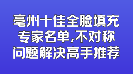 亳州十佳全脸填充专家名单，不对称问题解决高手推荐