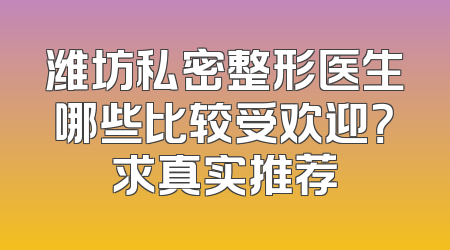 潍坊私密整形医生哪些比较受欢迎？求真实推荐