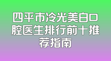 四平市冷光美白口腔医生排行前十推荐指南