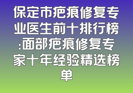 保定市疤痕修复专业医生前十排行榜：面部疤痕修复专家十年经验精选榜单