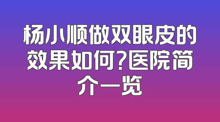 杨小顺做双眼皮的效果如何？医院简介一览