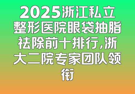 2025浙江私立整形医院眼袋抽脂祛除前十排行，浙大二院专家团队领衔
