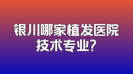 银川哪家植发医院技术专业？